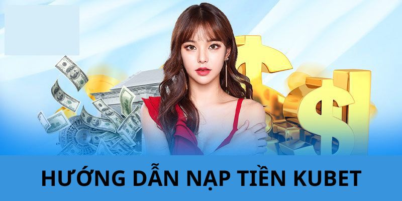 Quy trình nạp tiền KUBET đầy đủ nhất cho từng phương thức